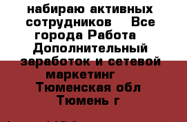 набираю активных сотрудников  - Все города Работа » Дополнительный заработок и сетевой маркетинг   . Тюменская обл.,Тюмень г.